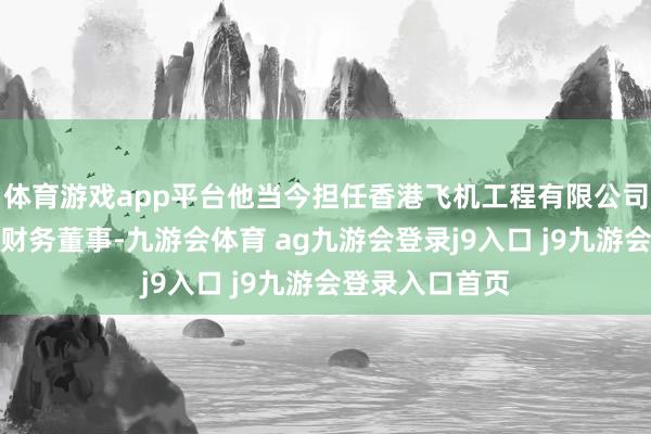 体育游戏app平台他当今担任香港飞机工程有限公司（港机）集团财务董事-九游会体育 ag九游会登录j9入口 j9九游会登录入口首页