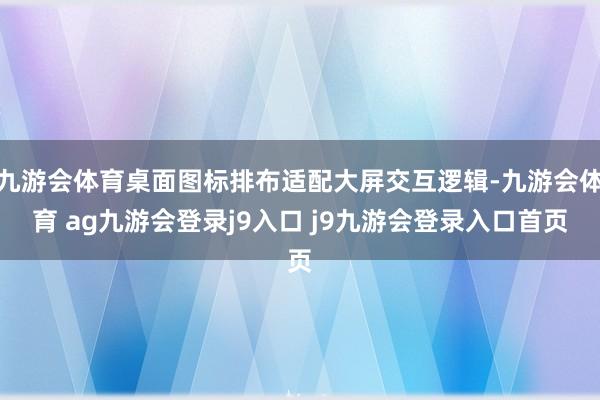 九游会体育桌面图标排布适配大屏交互逻辑-九游会体育 ag九游会登录j9入口 j9九游会登录入口首页