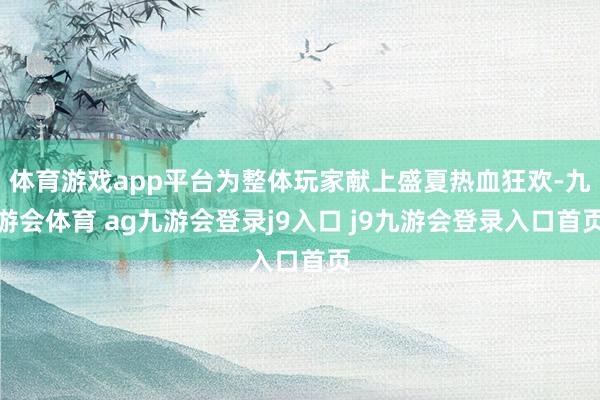 体育游戏app平台为整体玩家献上盛夏热血狂欢-九游会体育 ag九游会登录j9入口 j9九游会登录入口首页