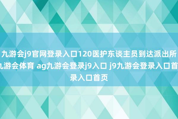 九游会j9官网登录入口120医护东谈主员到达派出所-九游会体育 ag九游会登录j9入口 j9九游会登录入口首页