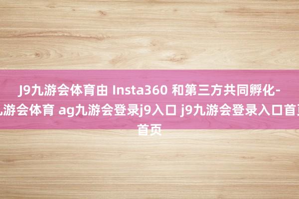 J9九游会体育由 Insta360 和第三方共同孵化-九游会体育 ag九游会登录j9入口 j9九游会登录入口首页