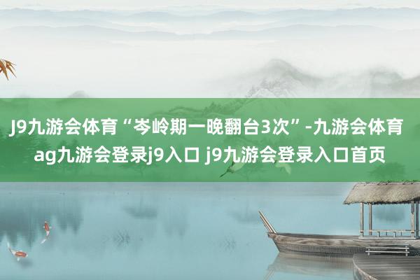 J9九游会体育“岑岭期一晚翻台3次”-九游会体育 ag九游会登录j9入口 j9九游会登录入口首页