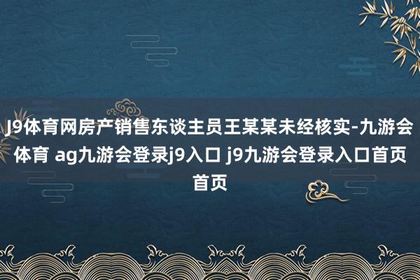J9体育网房产销售东谈主员王某某未经核实-九游会体育 ag九游会登录j9入口 j9九游会登录入口首页