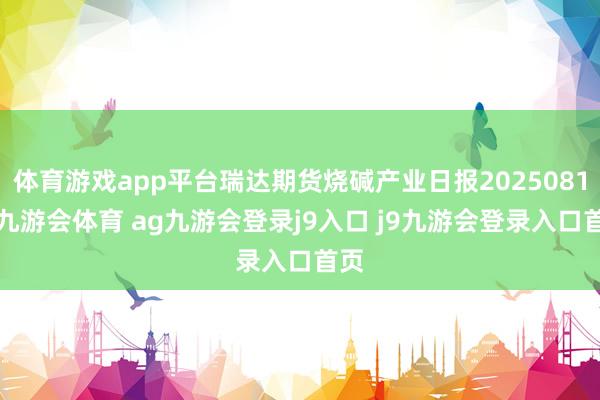 体育游戏app平台瑞达期货烧碱产业日报20250811-九游会体育 ag九游会登录j9入口 j9九游会登录入口首页