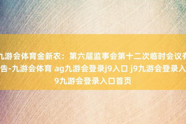 九游会体育金新农：第六届监事会第十二次临时会议有磋议公告-九游会体育 ag九游会登录j9入口 j9九游会登录入口首页