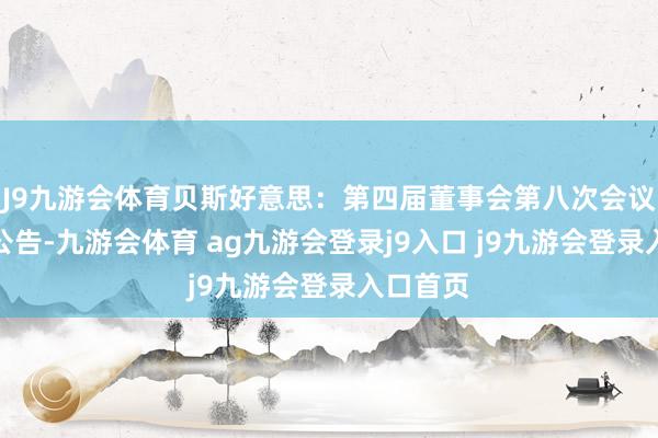 J9九游会体育贝斯好意思：第四届董事会第八次会议有缠绵公告-九游会体育 ag九游会登录j9入口 j9九游会登录入口首页