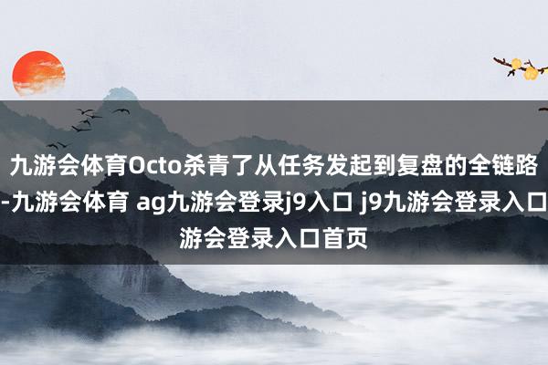 九游会体育Octo杀青了从任务发起到复盘的全链路闭环-九游会体育 ag九游会登录j9入口 j9九游会登录入口首页