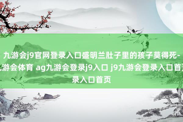 九游会j9官网登录入口盛明兰肚子里的孩子莫得死-九游会体育 ag九游会登录j9入口 j9九游会登录入口首页