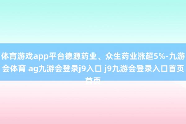 体育游戏app平台德源药业、众生药业涨超5%-九游会体育 ag九游会登录j9入口 j9九游会登录入口首页