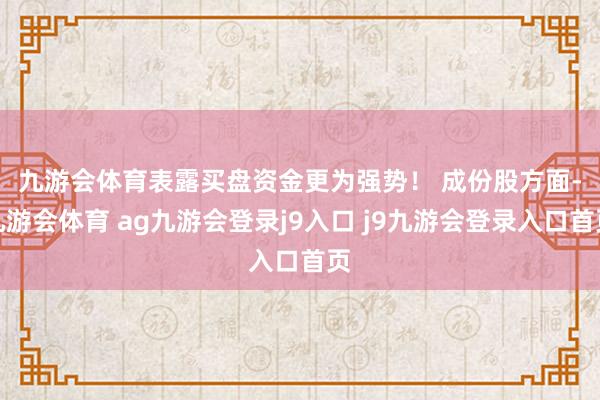 九游会体育表露买盘资金更为强势！ 　　成份股方面-九游会体育 ag九游会登录j9入口 j9九游会登录入口首页