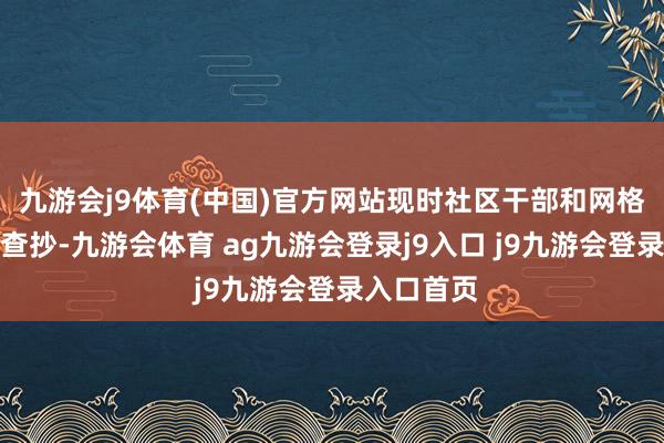 九游会j9体育(中国)官方网站现时社区干部和网格员随时来查抄-九游会体育 ag九游会登录j9入口 j9九游会登录入口首页