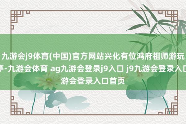 九游会j9体育(中国)官方网站兴化有位鸿府祖师游玩至棉亭-九游会体育 ag九游会登录j9入口 j9九游会登录入口首页
