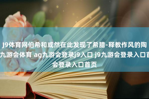 J9体育网伯希和或然在此发现了希腊-释教作风的陶俑-九游会体育 ag九游会登录j9入口 j9九游会登录入口首页