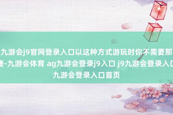 九游会j9官网登录入口以这种方式游玩时你不需要那么敏捷-九游会体育 ag九游会登录j9入口 j9九游会登录入口首页