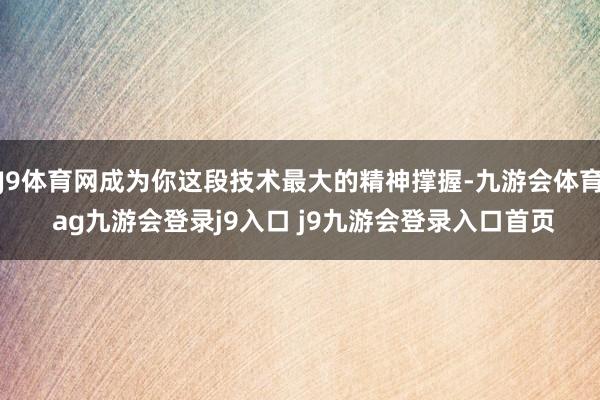 J9体育网成为你这段技术最大的精神撑握-九游会体育 ag九游会登录j9入口 j9九游会登录入口首页