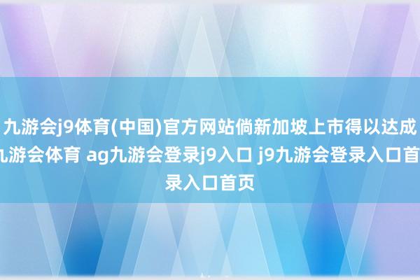 九游会j9体育(中国)官方网站倘新加坡上市得以达成-九游会体育 ag九游会登录j9入口 j9九游会登录入口首页