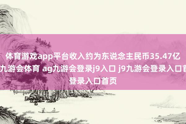体育游戏app平台收入约为东说念主民币35.47亿元-九游会体育 ag九游会登录j9入口 j9九游会登录入口首页