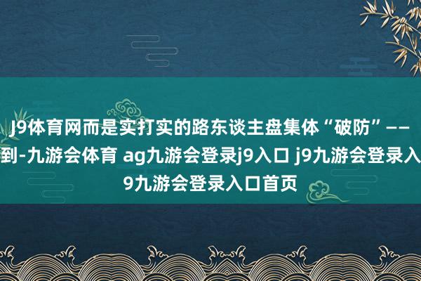 J9体育网而是实打实的路东谈主盘集体“破防”——谁能思到-九游会体育 ag九游会登录j9入口 j9九游会登录入口首页