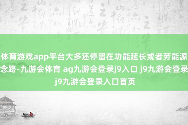 体育游戏app平台大多还停留在功能延长或者劳能源替代的念念路-九游会体育 ag九游会登录j9入口 j9九游会登录入口首页