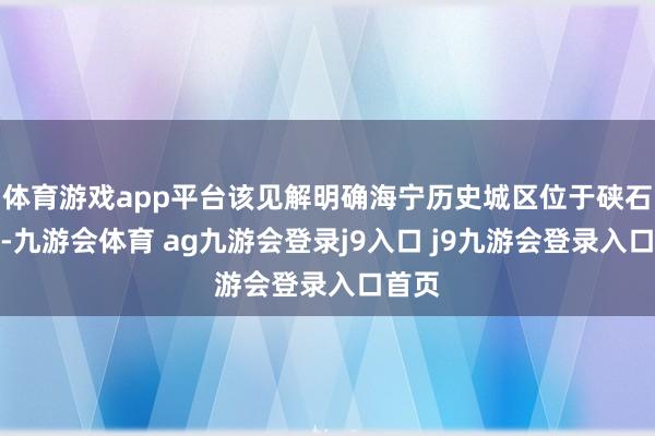 体育游戏app平台该见解明确海宁历史城区位于硖石街谈-九游会体育 ag九游会登录j9入口 j9九游会登录入口首页