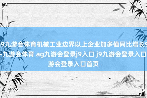 J9九游会体育机械工业边界以上企业加多值同比增长9.0%-九游会体育 ag九游会登录j9入口 j9九游会登录入口首页