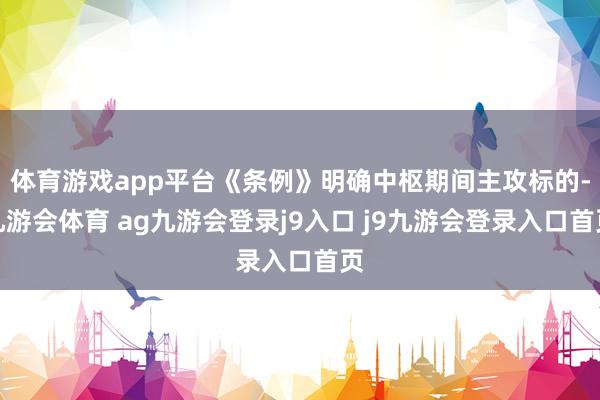 体育游戏app平台《条例》明确中枢期间主攻标的-九游会体育 ag九游会登录j9入口 j9九游会登录入口首页